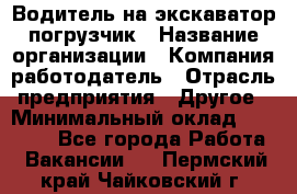 Водитель на экскаватор погрузчик › Название организации ­ Компания-работодатель › Отрасль предприятия ­ Другое › Минимальный оклад ­ 25 000 - Все города Работа » Вакансии   . Пермский край,Чайковский г.